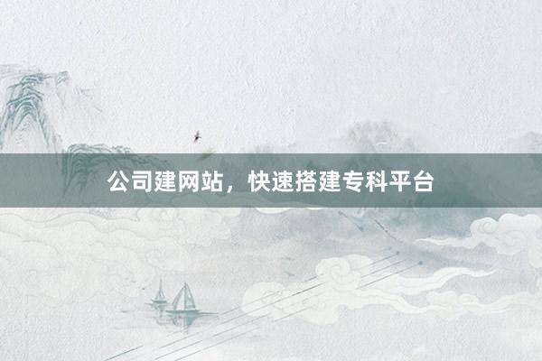 公司建网站，快速搭建专科平台