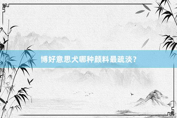博好意思犬哪种颜料最疏淡？